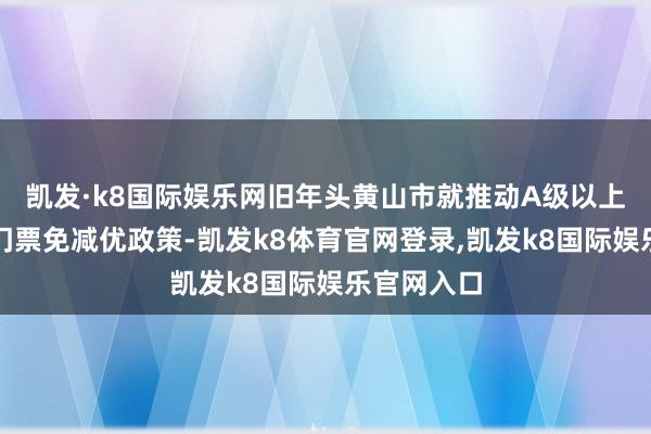 凯发·k8国际娱乐网旧年头黄山市就推动A级以上景区实行门票免减优政策-凯发k8体育官网登录,凯发k8国际娱乐官网入口